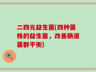 二四元益生菌(四种菌株的益生菌，改善肠道菌群平衡)