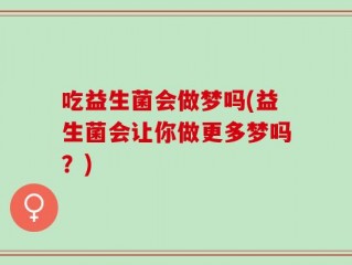 吃益生菌会做梦吗(益生菌会让你做更多梦吗？)