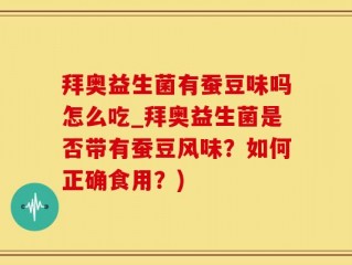 拜奥益生菌有蚕豆味吗怎么吃_拜奥益生菌是否带有蚕豆风味？如何正确食用？)