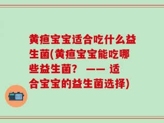 黄疸宝宝适合吃什么益生菌(黄疸宝宝能吃哪些益生菌？ —— 适合宝宝的益生菌选择)