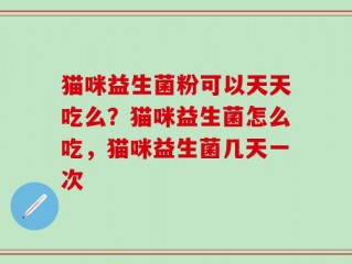 猫咪益生菌粉可以天天吃么？猫咪益生菌怎么吃，猫咪益生菌几天一次
