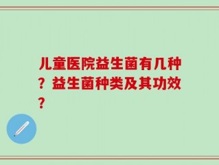 儿童医院益生菌有几种？益生菌种类及其功效？
