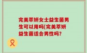 完美萃妍女士益生菌男生可以用吗(完美萃妍益生菌适合男性吗？