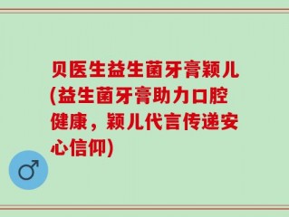 贝医生益生菌牙膏颖儿(益生菌牙膏助力口腔健康，颖儿代言传递安心信仰)