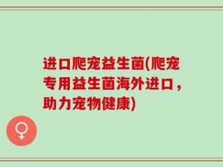 进口爬宠益生菌(爬宠专用益生菌海外进口，助力宠物健康)