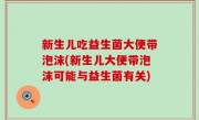 新生儿吃益生菌大便带泡沫(新生儿大便带泡沫可能与益生菌有关)
