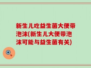 新生儿吃益生菌大便带泡沫(新生儿大便带泡沫可能与益生菌有关)