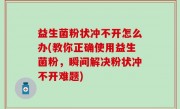 益生菌粉状冲不开怎么办(教你正确使用益生菌粉，瞬间解决粉状冲不开难题)
