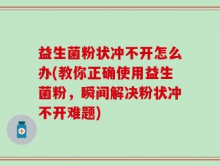 益生菌粉状冲不开怎么办(教你正确使用益生菌粉，瞬间解决粉状冲不开难题)