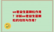 ue君益生菌颗粒作用？详解ue君益生菌颗粒的功效与作用？