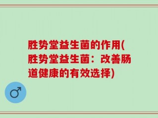 胜势堂益生菌的作用(胜势堂益生菌：改善肠道健康的有效选择)