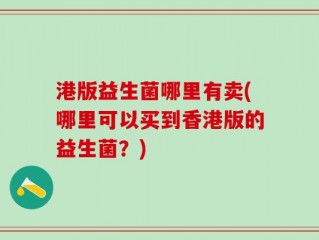 港版益生菌哪里有卖(哪里可以买到香港版的益生菌？)