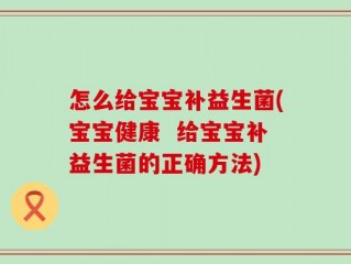 怎么给宝宝补益生菌(宝宝健康  给宝宝补益生菌的正确方法)