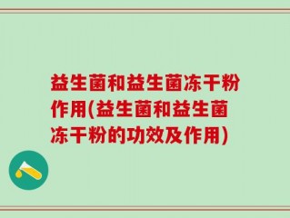 益生菌和益生菌冻干粉作用(益生菌和益生菌冻干粉的功效及作用)