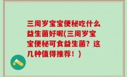 三周岁宝宝便秘吃什么益生菌好呢(三周岁宝宝便秘可食益生菌？这几种值得推荐！)