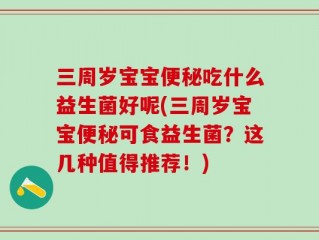 三周岁宝宝便秘吃什么益生菌好呢(三周岁宝宝便秘可食益生菌？这几种值得推荐！)