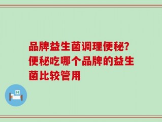 品牌益生菌调理便秘？便秘吃哪个品牌的益生菌比较管用