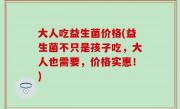 大人吃益生菌价格(益生菌不只是孩子吃，大人也需要，价格实惠！)
