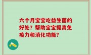 六个月宝宝吃益生菌的好处？帮助宝宝提高免疫力和消化功能？