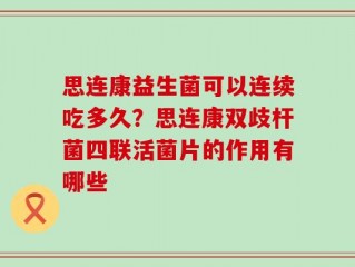 思连康益生菌可以连续吃多久？思连康双歧杆菌四联活菌片的作用有哪些