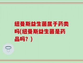 纽曼斯益生菌属于药类吗(纽曼斯益生菌是药品吗？)