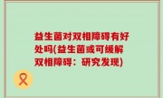 益生菌对双相障碍有好处吗(益生菌或可缓解双相障碍：研究发现)