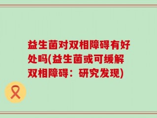 益生菌对双相障碍有好处吗(益生菌或可缓解双相障碍：研究发现)