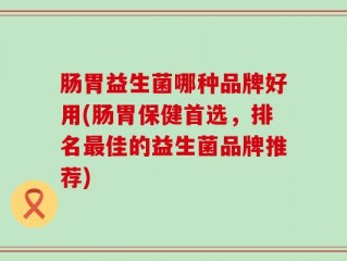 肠胃益生菌哪种品牌好用(肠胃保健首选，排名最佳的益生菌品牌推荐)