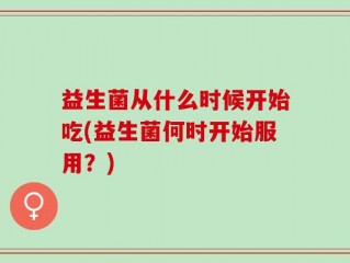 益生菌从什么时候开始吃(益生菌何时开始服用？)
