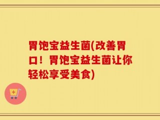胃饱宝益生菌(改善胃口！胃饱宝益生菌让你轻松享受美食)
