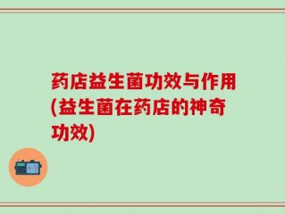 药店益生菌功效与作用(益生菌在药店的神奇功效)
