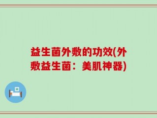 益生菌外敷的功效(外敷益生菌：美肌神器)