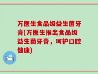 万医生食品级益生菌牙膏(万医生推出食品级益生菌牙膏，呵护口腔健康)
