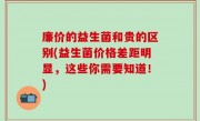 廉价的益生菌和贵的区别(益生菌价格差距明显，这些你需要知道！)