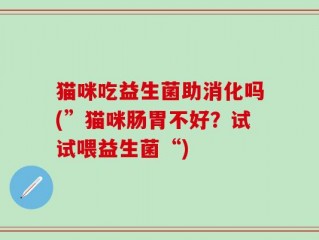 猫咪吃益生菌助消化吗(”猫咪肠胃不好？试试喂益生菌“)