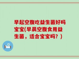 早起空腹吃益生菌好吗宝宝(早晨空腹食用益生菌，适合宝宝吗？)