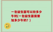 一包益生菌可以放多少牛奶(一包益生菌需要加多少牛奶？)