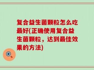 复合益生菌颗粒怎么吃最好(正确使用复合益生菌颗粒，达到最佳效果的方法)