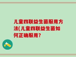 儿童四联益生菌服用方法(儿童四联益生菌如何正确服用？