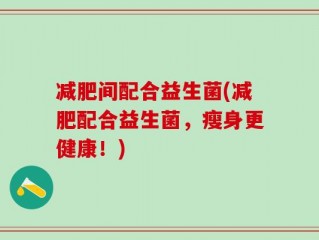 减肥间配合益生菌(减肥配合益生菌，瘦身更健康！)