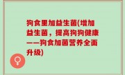 狗食里加益生菌(增加益生菌，提高狗狗健康——狗食加菌营养全面升级)