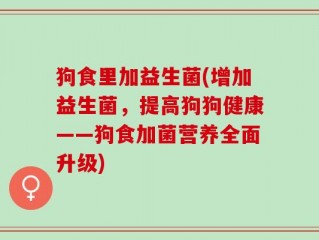 狗食里加益生菌(增加益生菌，提高狗狗健康——狗食加菌营养全面升级)