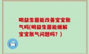 喝益生菌能改善宝宝胀气吗(喝益生菌能缓解宝宝胀气问题吗？)