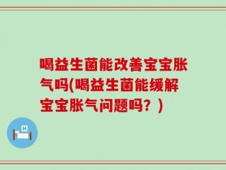喝益生菌能改善宝宝胀气吗(喝益生菌能缓解宝宝胀气问题吗？)