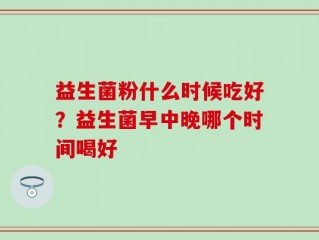 益生菌粉什么时候吃好？益生菌早中晚哪个时间喝好