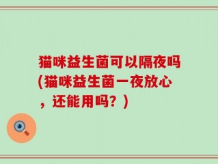 猫咪益生菌可以隔夜吗(猫咪益生菌一夜放心，还能用吗？)