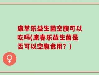 康萃乐益生菌空腹可以吃吗(康春乐益生菌是否可以空腹食用？)