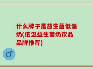 什么牌子是益生菌低温奶(低温益生菌奶饮品品牌推荐)