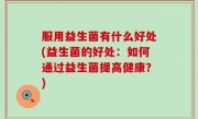 服用益生菌有什么好处(益生菌的好处：如何通过益生菌提高健康？)