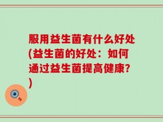 服用益生菌有什么好处(益生菌的好处：如何通过益生菌提高健康？)